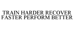 TRAIN HARDER RECOVER FASTER PERFORM BETTER trademark