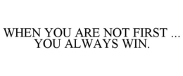 WHEN YOU ARE NOT FIRST ... YOU ALWAYS WIN. trademark