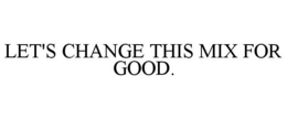 LET'S CHANGE THIS MIX FOR GOOD. trademark