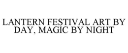 LANTERN FESTIVAL ART BY DAY, MAGIC BY NIGHT trademark