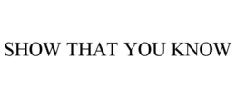 SHOW THAT YOU KNOW trademark