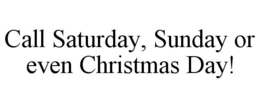 CALL SATURDAY, SUNDAY OR EVEN CHRISTMAS DAY! trademark