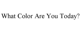 WHAT COLOR ARE YOU TODAY? trademark
