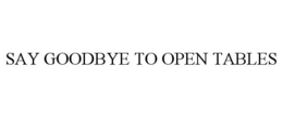 SAY GOODBYE TO OPEN TABLES trademark