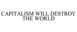 CAPITALISM WILL DESTROY THE WORLD trademark