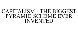 CAPITALISM - THE BIGGEST PYRAMID SCHEME EVER INVENTED trademark