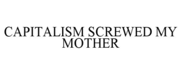 CAPITALISM SCREWED MY MOTHER trademark