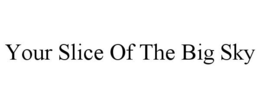 YOUR SLICE OF THE BIG SKY trademark