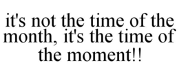 IT'S NOT THE TIME OF THE MONTH, IT'S THE TIME OF THE MOMENT!! trademark