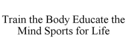 TRAIN THE BODY EDUCATE THE MIND SPORTS FOR LIFE trademark