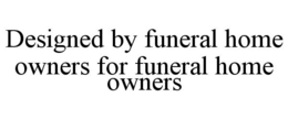 DESIGNED BY FUNERAL HOME OWNERS FOR FUNERAL HOME OWNERS trademark