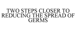 TWO STEPS CLOSER TO REDUCING THE SPREAD OF GERMS trademark