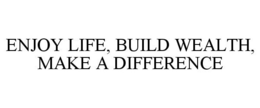 ENJOY LIFE, BUILD WEALTH, MAKE A DIFFERENCE trademark