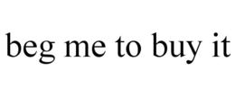 BEG ME TO BUY IT trademark