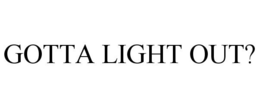 GOTTA LIGHT OUT? trademark