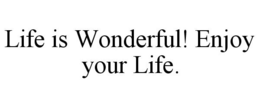 LIFE IS WONDERFUL! ENJOY YOUR LIFE. trademark