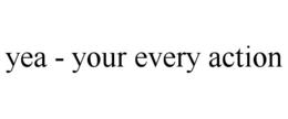 YEA - YOUR EVERY ACTION trademark