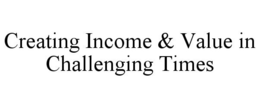 CREATING INCOME & VALUE IN CHALLENGING TIMES trademark