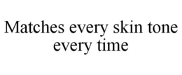 MATCHES EVERY SKIN TONE EVERY TIME trademark