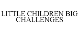 LITTLE CHILDREN BIG CHALLENGES trademark