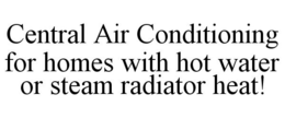 CENTRAL AIR CONDITIONING FOR HOMES WITH HOT WATER OR STEAM RADIATOR HEAT! trademark