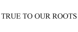 TRUE TO OUR ROOTS trademark