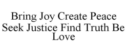 BRING JOY CREATE PEACE SEEK JUSTICE FIND TRUTH BE LOVE trademark