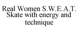 REAL WOMEN S.W.E.A.T. SKATE WITH ENERGY AND TECHNIQUE trademark
