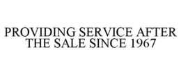 PROVIDING SERVICE AFTER THE SALE SINCE 1967 trademark