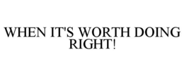 WHEN IT'S WORTH DOING RIGHT! trademark