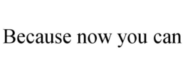 BECAUSE NOW YOU CAN trademark