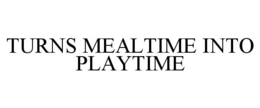 TURNS MEALTIME INTO PLAYTIME trademark