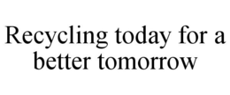 RECYCLING TODAY FOR A BETTER TOMORROW trademark