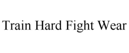 TRAIN HARD FIGHT WEAR trademark