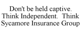DON'T BE HELD CAPTIVE. THINK INDEPENDENT. THINK SYCAMORE INSURANCE GROUP trademark