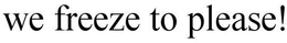 WE FREEZE TO PLEASE! trademark