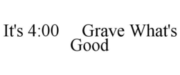 IT'S 4:00 GRAVE WHAT'S GOOD trademark