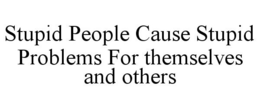 STUPID PEOPLE CAUSE STUPID PROBLEMS FOR THEMSELVES AND OTHERS trademark