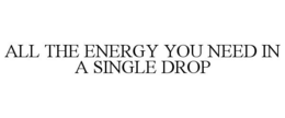 ALL THE ENERGY YOU NEED IN A SINGLE DROP trademark