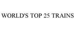 WORLD'S TOP 25 TRAINS trademark