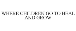 WHERE CHILDREN GO TO HEAL AND GROW trademark