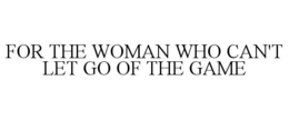 FOR THE WOMAN WHO CAN'T LET GO OF THE GAME trademark
