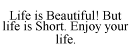 LIFE IS BEAUTIFUL! BUT LIFE IS SHORT. ENJOY YOUR LIFE. trademark
