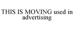 THIS IS MOVING USED IN ADVERTISING trademark