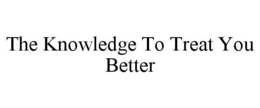 THE KNOWLEDGE TO TREAT YOU BETTER trademark