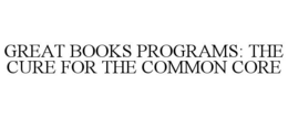 GREAT BOOKS PROGRAMS: THE CURE FOR THE COMMON CORE trademark