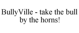 BULLYVILLE - TAKE THE BULL BY THE HORNS! trademark