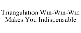 TRIANGULATION WIN-WIN-WIN MAKES YOU INDISPENSABLE trademark