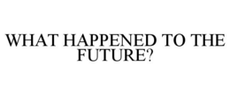 WHAT HAPPENED TO THE FUTURE? trademark