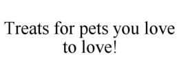 TREATS FOR PETS YOU LOVE TO LOVE! trademark